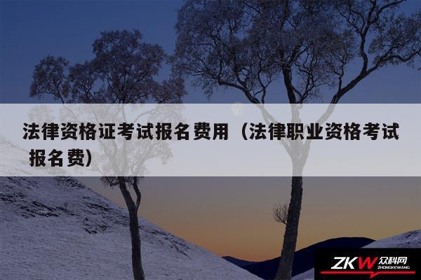 法律资格证考试报名费用以及法律职业资格考试 报名费