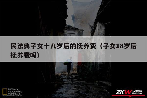 民法典子女十八岁后的抚养费以及子女18岁后抚养费吗