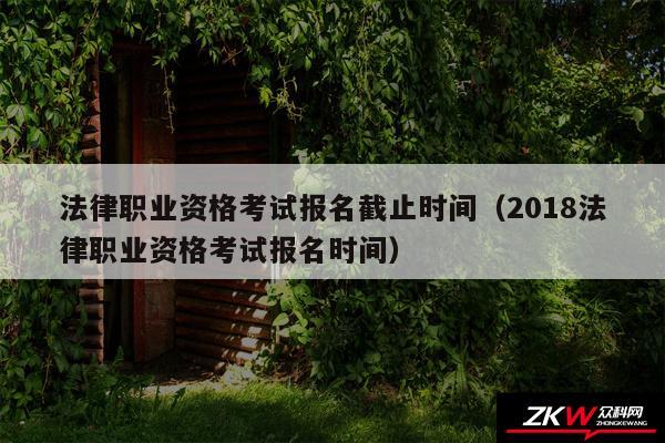 法律职业资格考试报名截止时间以及2018法律职业资格考试报名时间