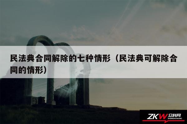 民法典合同解除的七种情形以及民法典可解除合同的情形