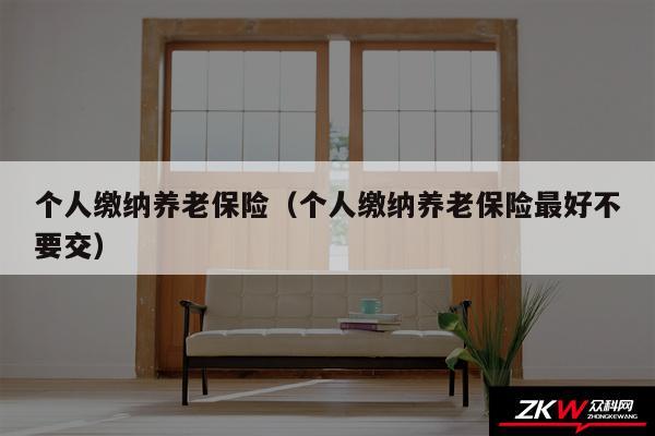 个人缴纳养老保险以及个人缴纳养老保险最好不要交