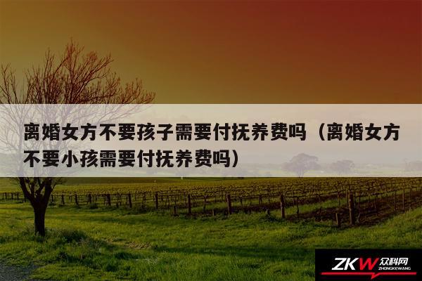 离婚女方不要孩子需要付抚养费吗以及离婚女方不要小孩需要付抚养费吗