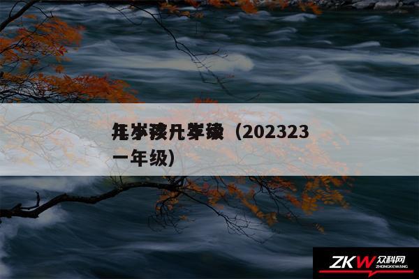 几岁读一年级(202323
年小孩几岁读一年级)