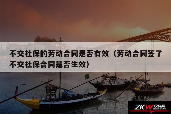 不交社保的劳动合同是否有效以及劳动合同签了不交社保合同是否生效