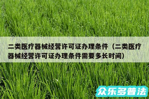二类医疗器械经营许可证办理条件以及二类医疗器械经营许可证办理条件需要多长时间
