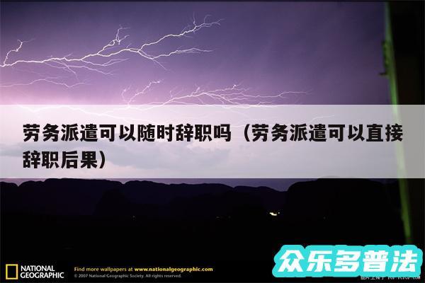 劳务派遣可以随时辞职吗以及劳务派遣可以直接辞职后果