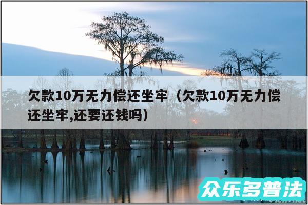 欠款10万无力偿还坐牢以及欠款10万无力偿还坐牢,还要还钱吗
