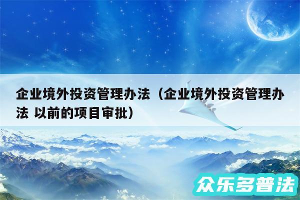 企业境外投资管理办法以及企业境外投资管理办法 以前的项目审批