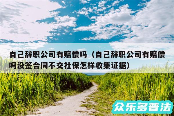 自己辞职公司有赔偿吗以及自己辞职公司有赔偿吗没签合同不交社保怎样收集证据
