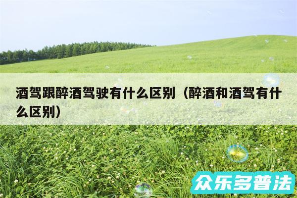 酒驾跟醉酒驾驶有什么区别以及醉酒和酒驾有什么区别