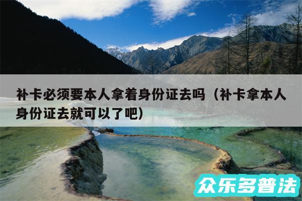 补卡必须要本人拿着身份证去吗以及补卡拿本人身份证去就可以了吧