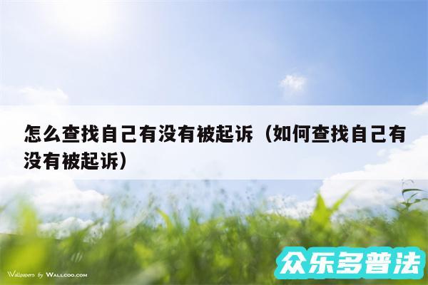 怎么查找自己有没有被起诉以及如何查找自己有没有被起诉