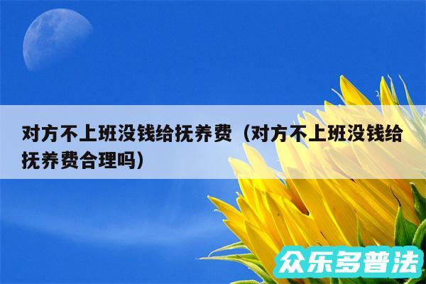 对方不上班没钱给抚养费以及对方不上班没钱给抚养费合理吗