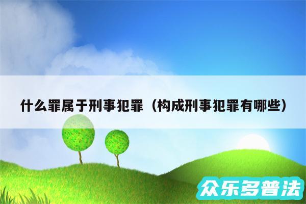 什么罪属于刑事犯罪以及构成刑事犯罪有哪些