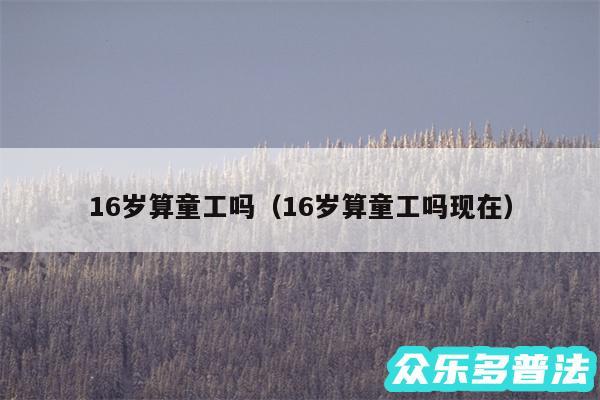 16岁算童工吗以及16岁算童工吗现在