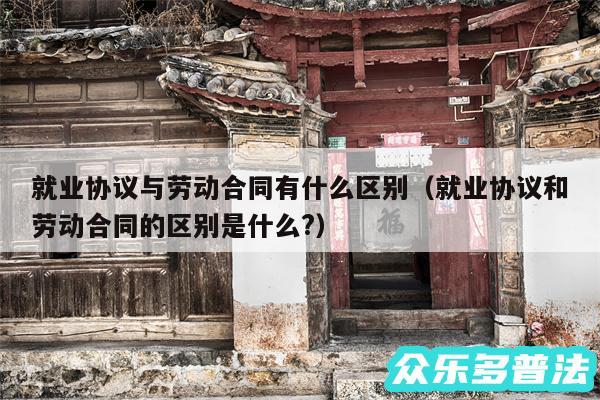 就业协议与劳动合同有什么区别以及就业协议和劳动合同的区别是什么?