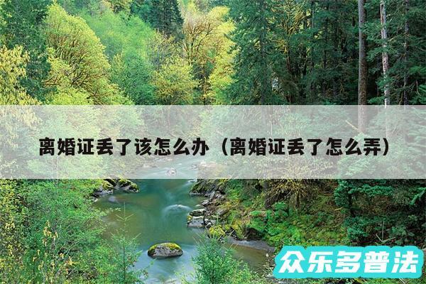 离婚证丢了该怎么办以及离婚证丢了怎么弄
