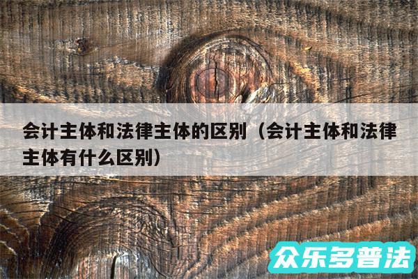 会计主体和法律主体的区别以及会计主体和法律主体有什么区别