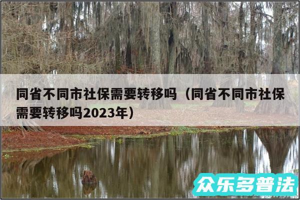 同省不同市社保需要转移吗以及同省不同市社保需要转移吗2024年