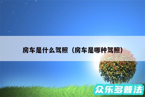 房车是什么驾照以及房车是哪种驾照