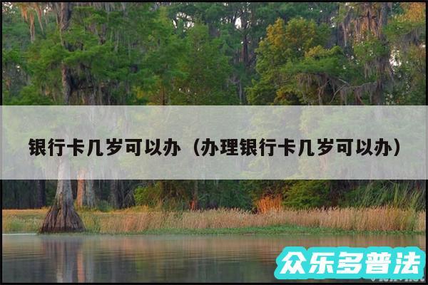 银行卡几岁可以办以及办理银行卡几岁可以办