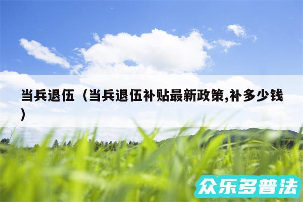 当兵退伍以及当兵退伍补贴最新政策,补多少钱