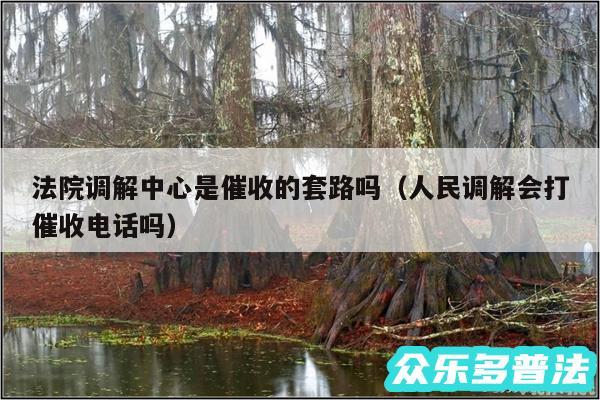 法院调解中心是催收的套路吗以及人民调解会打催收电话吗