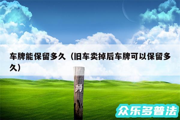 车牌能保留多久以及旧车卖掉后车牌可以保留多久