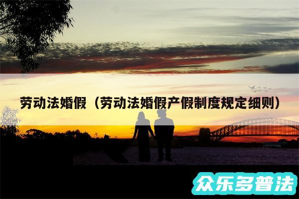 劳动法婚假以及劳动法婚假产假制度规定细则
