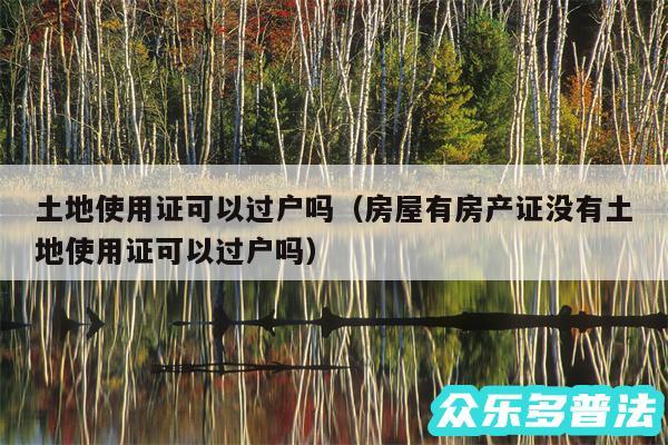 土地使用证可以过户吗以及房屋有房产证没有土地使用证可以过户吗