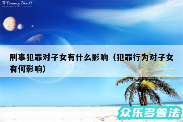刑事犯罪对子女有什么影响以及犯罪行为对子女有何影响