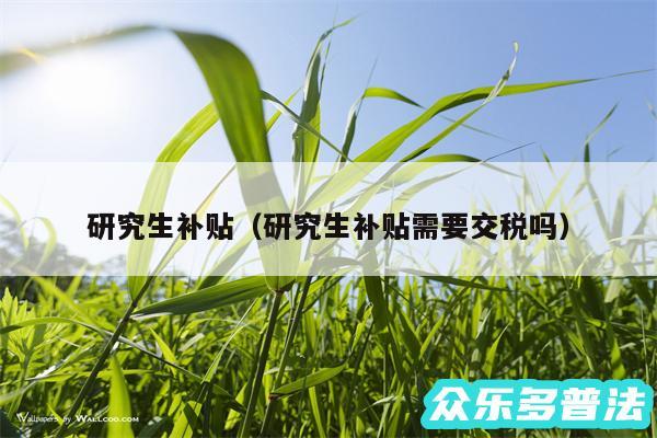 研究生补贴以及研究生补贴需要交税吗