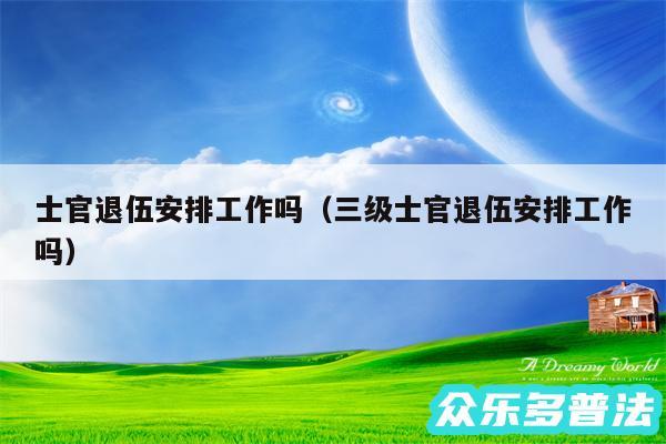士官退伍安排工作吗以及三级士官退伍安排工作吗