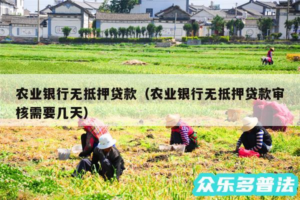 农业银行无抵押贷款以及农业银行无抵押贷款审核需要几天