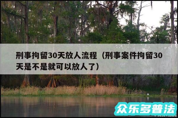 刑事拘留30天放人流程以及刑事案件拘留30天是不是就可以放人了
