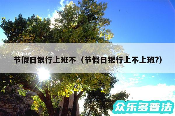 节假日银行上班不以及节假日银行上不上班?