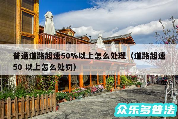 普通道路超速50%以上怎么处理以及道路超速50 以上怎么处罚