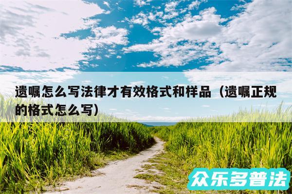 遗嘱怎么写法律才有效格式和样品以及遗嘱正规的格式怎么写