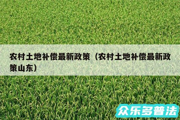 农村土地补偿最新政策以及农村土地补偿最新政策山东