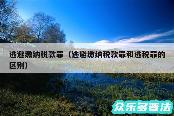 逃避缴纳税款罪以及逃避缴纳税款罪和逃税罪的区别