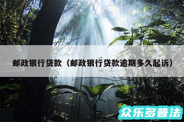 邮政银行贷款以及邮政银行贷款逾期多久起诉