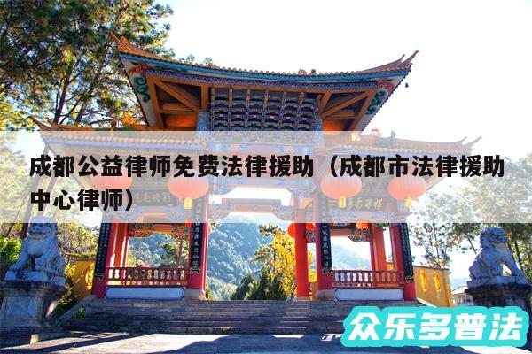 成都公益律师免费法律援助以及成都市法律援助中心律师