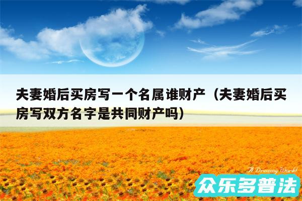 夫妻婚后买房写一个名属谁财产以及夫妻婚后买房写双方名字是共同财产吗