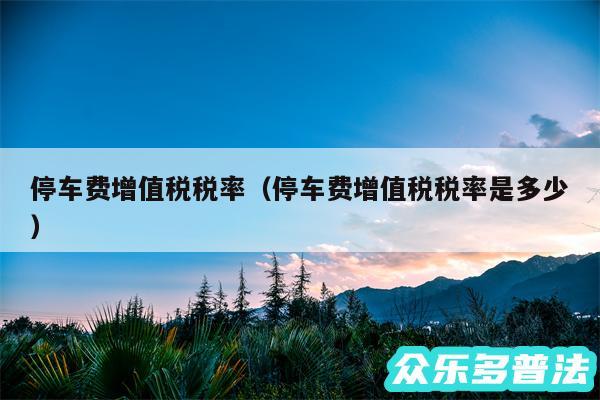 停车费增值税税率以及停车费增值税税率是多少