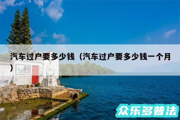 汽车过户要多少钱以及汽车过户要多少钱一个月