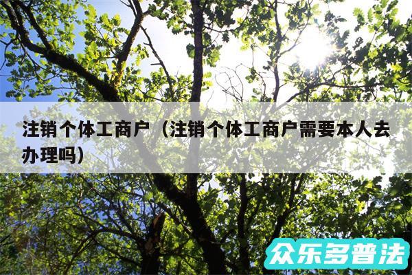 注销个体工商户以及注销个体工商户需要本人去办理吗
