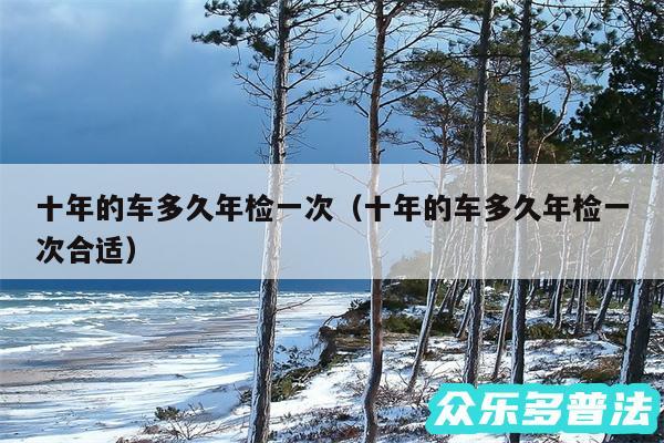 十年的车多久年检一次以及十年的车多久年检一次合适