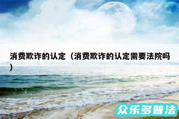 消费欺诈的认定以及消费欺诈的认定需要法院吗