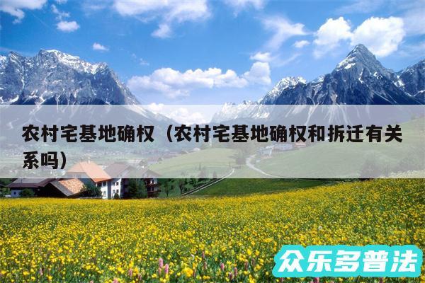 农村宅基地确权以及农村宅基地确权和拆迁有关系吗