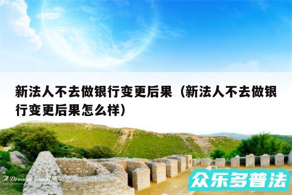 新法人不去做银行变更后果以及新法人不去做银行变更后果怎么样